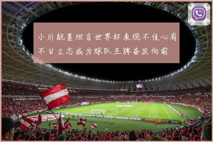 小川航基坦言世界杯表现不佳心有不甘立志成为球队王牌奋发向前