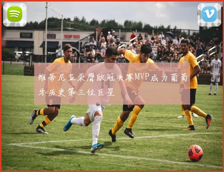 维蒂尼亚荣膺欧冠决赛MVP成为葡萄牙历史第三位巨星