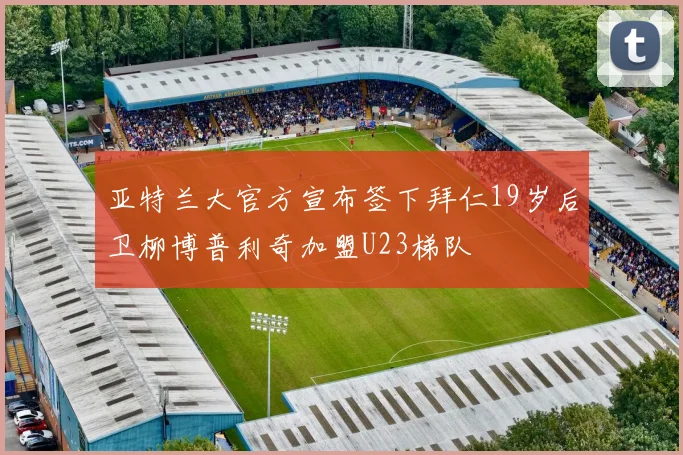 亚特兰大官方宣布签下拜仁19岁后卫柳博普利奇加盟U23梯队