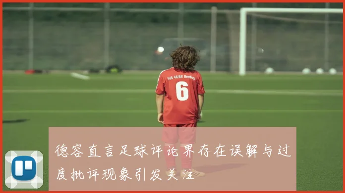 德容直言足球评论界存在误解与过度批评现象引发关注
