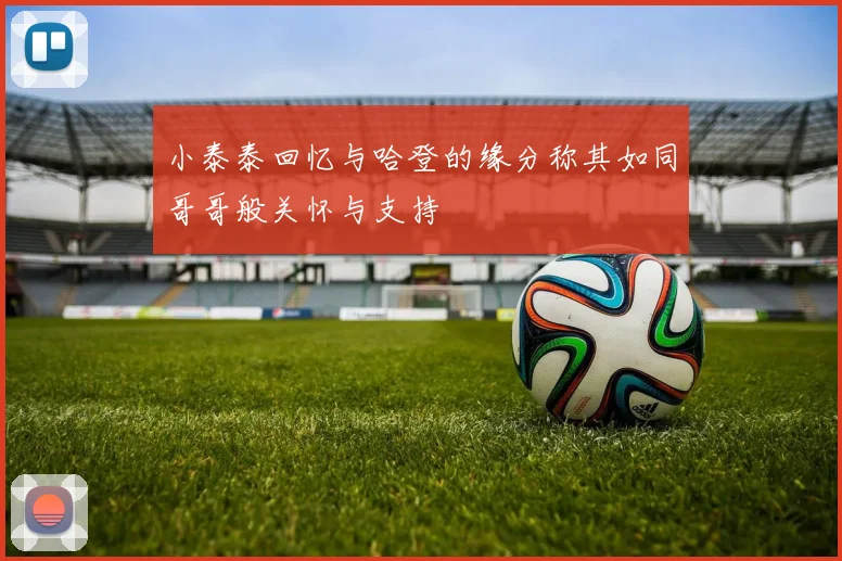 小泰泰回忆与哈登的缘分称其如同哥哥般关怀与支持
