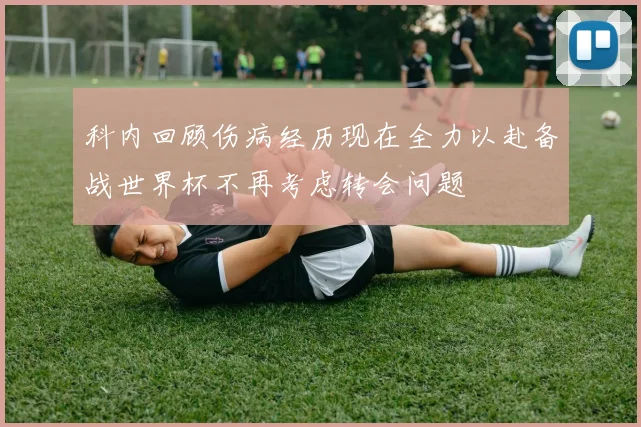 科内回顾伤病经历现在全力以赴备战世界杯不再考虑转会问题
