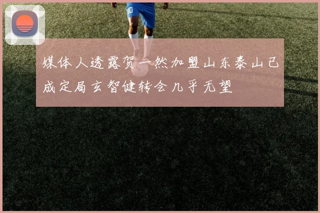 媒体人透露贺一然加盟山东泰山已成定局玄智健转会几乎无望