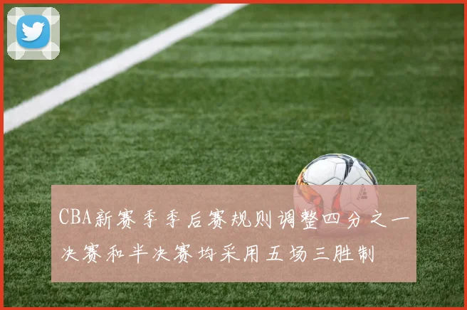 CBA新赛季季后赛规则调整四分之一决赛和半决赛均采用五场三胜制