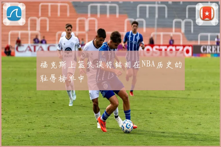 福克斯上篮失误将铭刻在NBA历史的耻辱榜单中