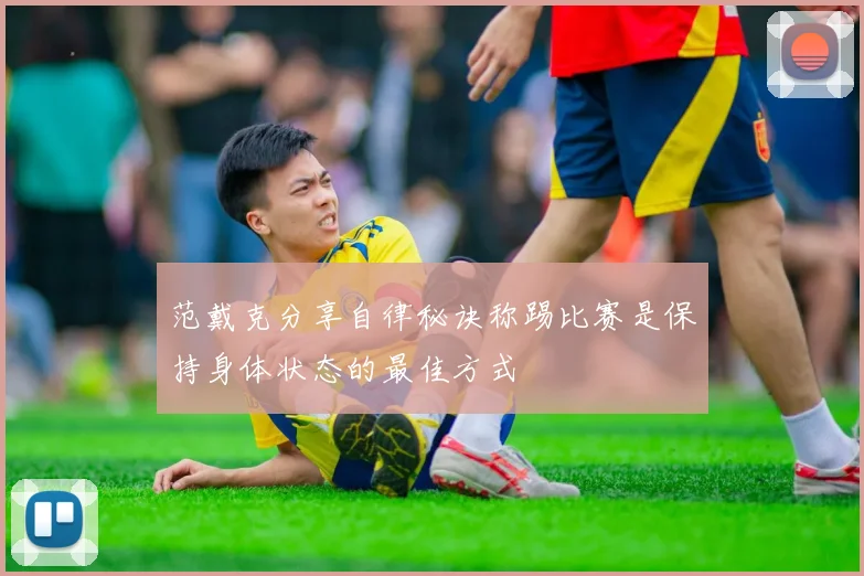 范戴克分享自律秘诀称踢比赛是保持身体状态的最佳方式