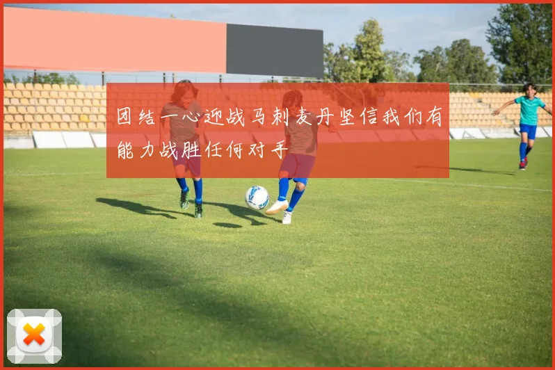团结一心迎战马刺麦丹坚信我们有能力战胜任何对手