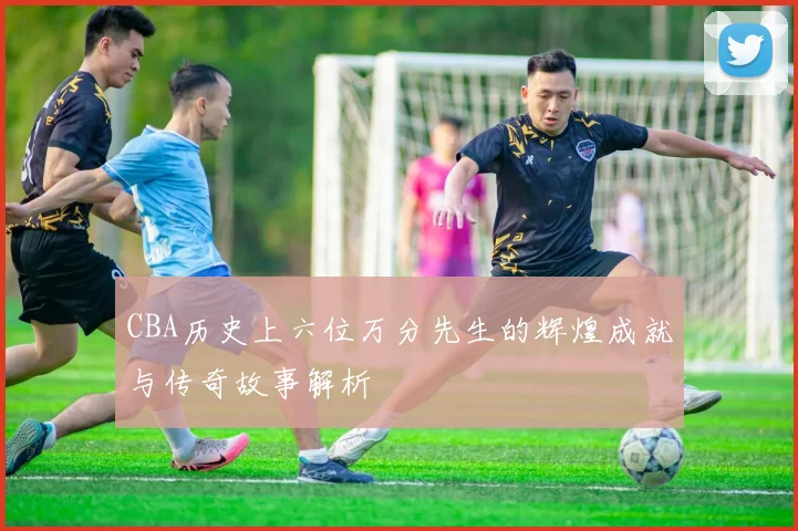 CBA历史上六位万分先生的辉煌成就与传奇故事解析