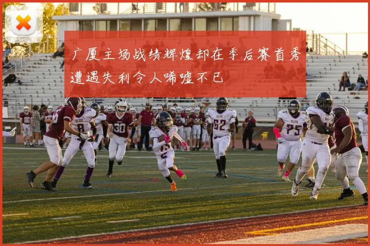 广厦主场战绩辉煌却在季后赛首秀遭遇失利令人唏嘘不已