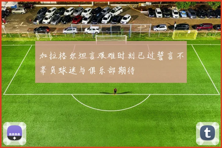 加拉格尔坦言艰难时刻已过誓言不辜负球迷与俱乐部期待