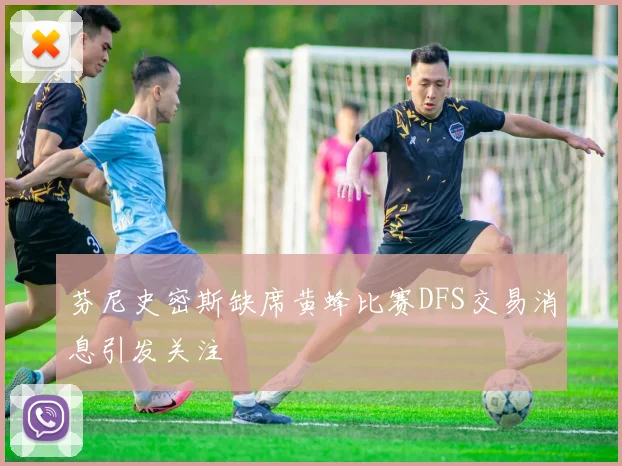 芬尼史密斯缺席黄蜂比赛DFS交易消息引发关注