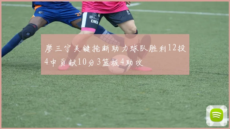 廖三宁关键抢断助力球队胜利12投4中贡献10分3篮板4助攻