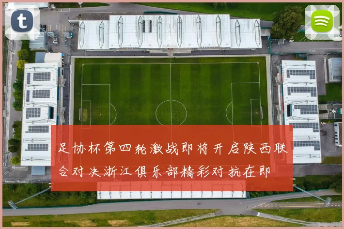 足协杯第四轮激战即将开启陕西联合对决浙江俱乐部精彩对抗在即