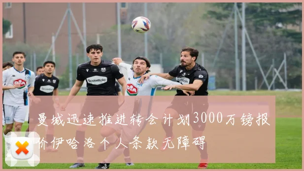 曼城迅速推进转会计划3000万镑报价伊哈洛个人条款无障碍