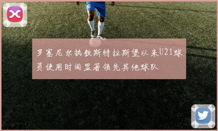 罗塞尼尔执教斯特拉斯堡以来U21球员使用时间显著领先其他球队