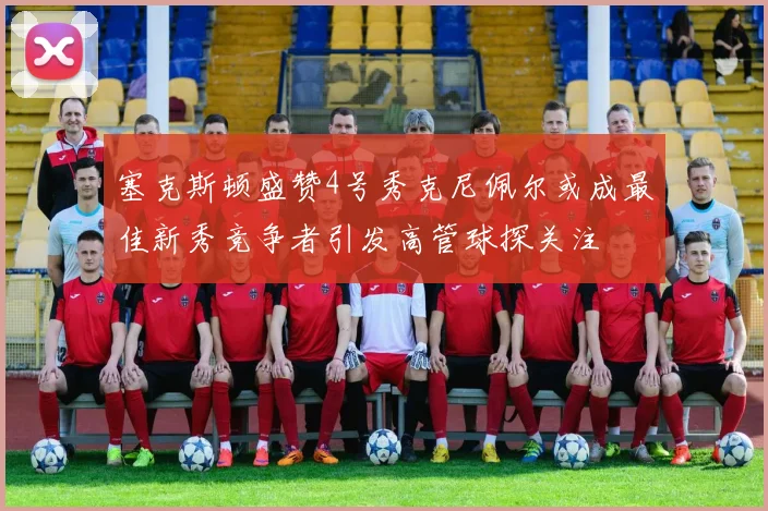 塞克斯顿盛赞4号秀克尼佩尔或成最佳新秀竞争者引发高管球探关注