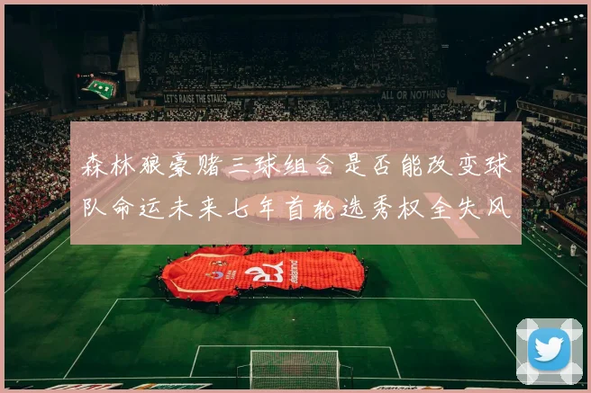 森林狼豪赌三球组合是否能改变球队命运未来七年首轮选秀权全失风险巨大