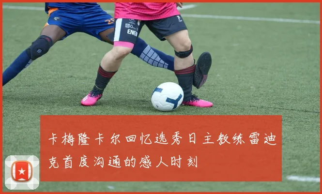 卡梅隆卡尔回忆选秀日主教练雷迪克首度沟通的感人时刻