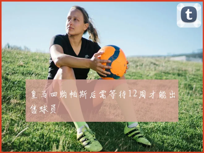 皇马回购帕斯后需等待12周才能出售球员