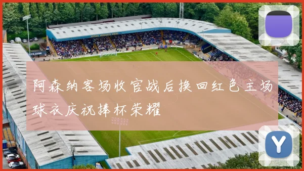 阿森纳客场收官战后换回红色主场球衣庆祝捧杯荣耀