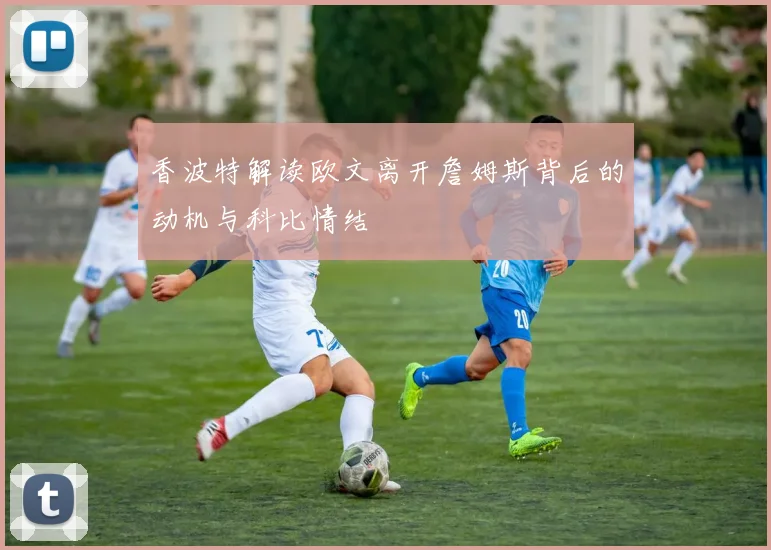 香波特解读欧文离开詹姆斯背后的动机与科比情结