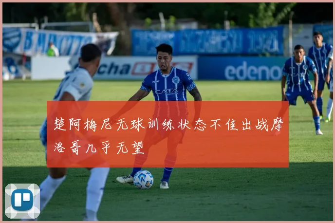 楚阿梅尼无球训练状态不佳出战摩洛哥几乎无望