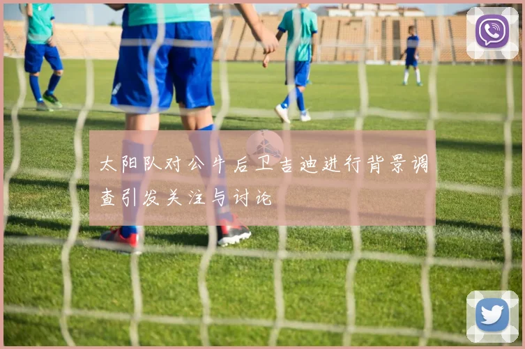太阳队对公牛后卫吉迪进行背景调查引发关注与讨论