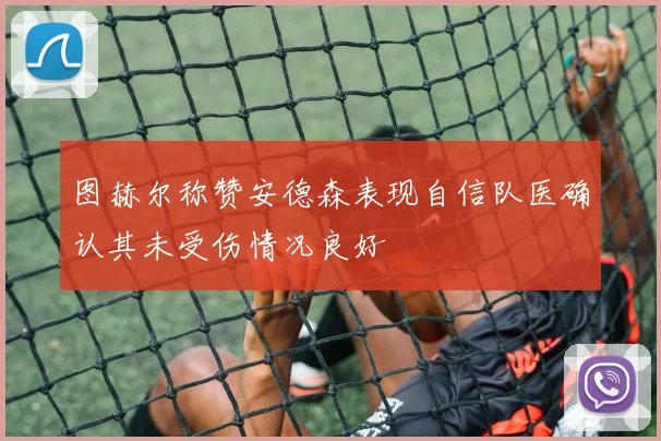 图赫尔称赞安德森表现自信队医确认其未受伤情况良好