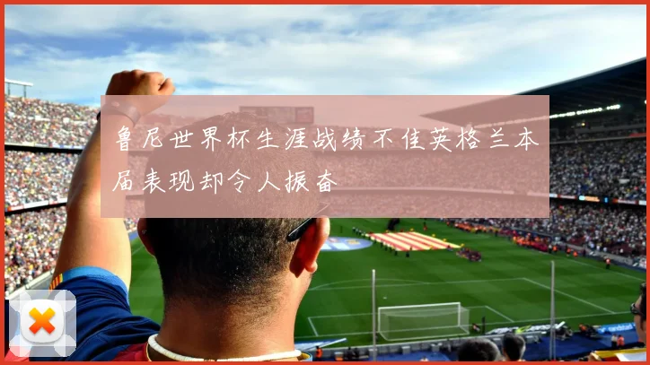 鲁尼世界杯生涯战绩不佳英格兰本届表现却令人振奋