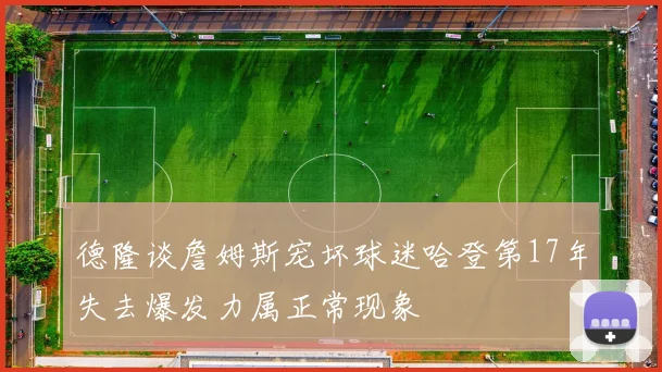 德隆谈詹姆斯宠坏球迷哈登第17年失去爆发力属正常现象