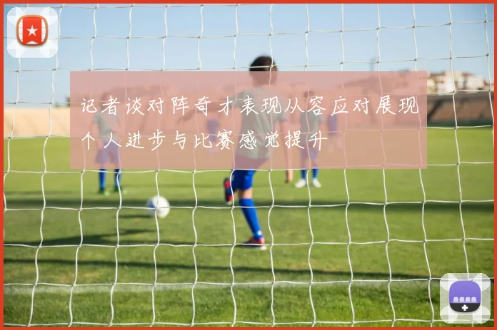 记者谈对阵奇才表现从容应对展现个人进步与比赛感觉提升