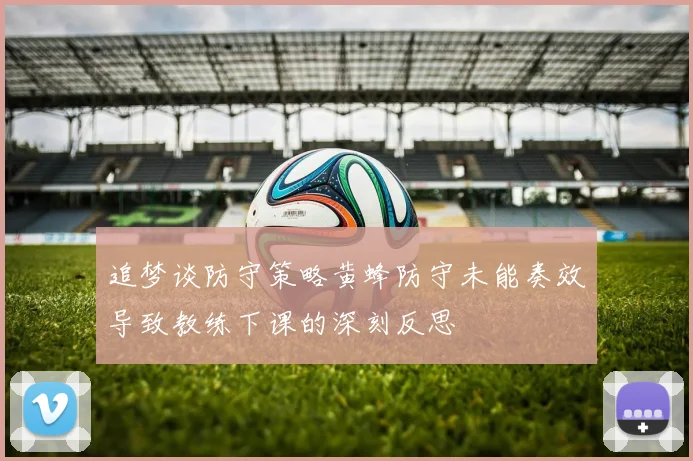 追梦谈防守策略黄蜂防守未能奏效导致教练下课的深刻反思