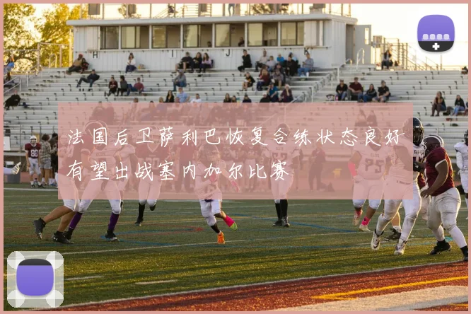 法国后卫萨利巴恢复合练状态良好有望出战塞内加尔比赛