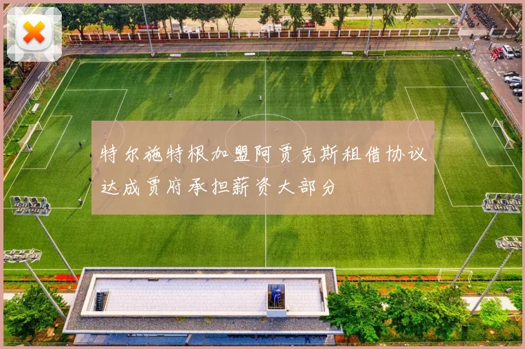 特尔施特根加盟阿贾克斯租借协议达成贾府承担薪资大部分
