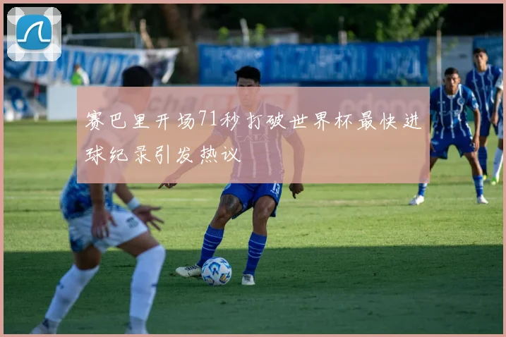 赛巴里开场71秒打破世界杯最快进球纪录引发热议