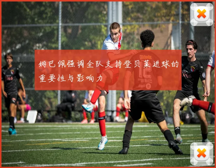 姆巴佩强调全队支持登贝莱进球的重要性与影响力