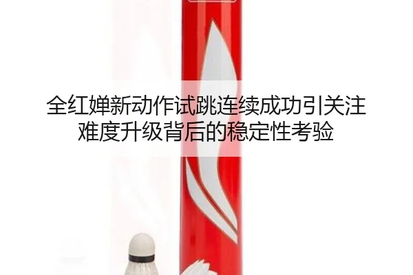 全红婵新动作试跳连续成功引关注 难度升级背后的稳定性考验 | JiYue